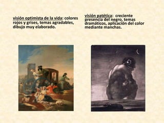 visión optimista de la vida: colores
rojos y grises, temas agradables,
dibujo muy elaborado.
visión patética: creciente
presencia del negro, temas
dramáticos, aplicación del color
mediante manchas.
 