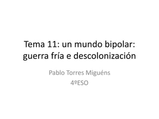Tema 11: un mundo bipolar:
guerra fría e descolonización
Pablo Torres Miguéns
4ºESO
 