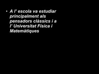 A l’ escola va estudiar principalment als pensadors clàssics i a l’ Universitat Física i Matemàtiques 