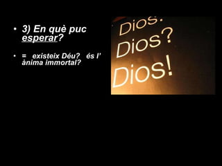 3) En què puc  esperar ?  =  existeix Déu?  és l’ ànima immortal? 