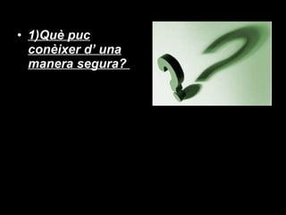 1)Què puc conèixer d’ una manera segura?  