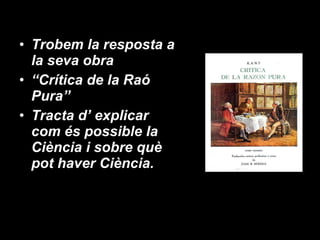 Trobem la resposta a la seva obra “ Crítica de la Raó Pura”  Tracta d’ explicar com és possible la Ciència i sobre què pot haver Ciència. 
