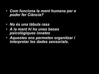Com funciona la ment humana per a poder fer Ciència? No és una tàbula rasa A la ment hi ha unes bases psicològiques innates Aquestes ens permeten organitzar i interpretar les dades sensorials. 