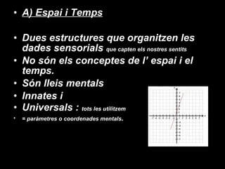 A) Espai i Temps Dues estructures que organitzen les dades sensorials  que capten els nostres sentits No són els conceptes de l’ espai i el temps.  Són lleis mentals  Innates i Universals :  tots les utilitzem = paràmetres o coordenades mentals . 