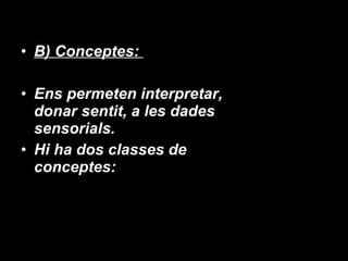 B) Conceptes:  Ens permeten interpretar, donar sentit, a les dades sensorials. Hi ha dos classes de conceptes: 