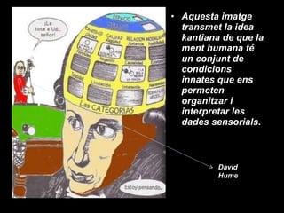 Aquesta imatge transmet la idea kantiana de que la ment humana té un conjunt de condicions innates que ens permeten organitzar i interpretar les dades sensorials. David Hume 