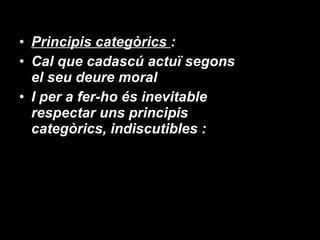 Principis categòrics  : Cal que cadascú actuï segons el seu deure moral  I per a fer-ho és inevitable respectar uns principis categòrics, indiscutibles : 
