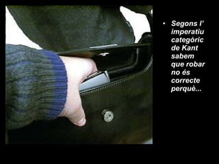Segons l’ imperatiu categòric de Kant sabem que robar no és correcte perquè... 