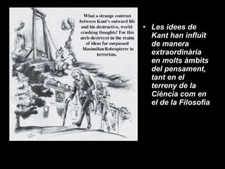 Les idees de Kant han influït de manera extraordinària en molts àmbits del pensament, tant en el terreny de la Ciència com en el de la Filosofia 