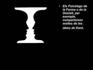 Els Psicòlegs de la Forma o de la Gestalt, per exemple, comparteixen moltes de les idees de Kant . 