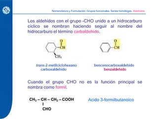 Cuando el grupo CHO no es la función principal se
nombra como formil.
Los aldehídos con el grupo -CHO unido a un hidrocarb...