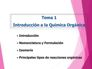  Introducción
 Nomenclatura y Formulación
 Isomería
 Principales tipos de reacciones orgánicas
Tema 1
Introducción a la Química Orgánica
 