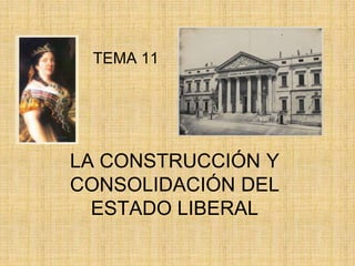 LA CONSTRUCCIÓN Y
CONSOLIDACIÓN DEL
ESTADO LIBERAL
TEMA 11
 