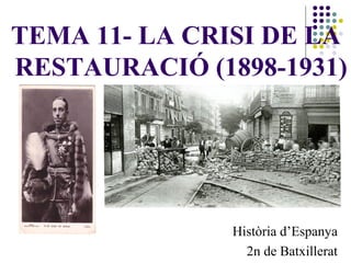 TEMA 11- LA CRISI DE LA
RESTAURACIÓ (1898-1931)
Història d’Espanya
2n de Batxillerat
 