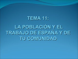 TEMA 11:
   LA POBLACIÓN Y EL
TRABAJO DE ESPAÑA Y DE
     TU COMUNIDAD
 