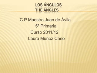 LOS ÁNGULOS
       THE ANGLES

C.P Maestro Juan de Ávila
       5º Primaria
     Curso 2011/12
    Laura Muñoz Cano
 