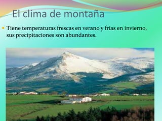 El clima de montaña
 Tiene temperaturas frescas en verano y frías en invierno,
sus precipitaciones son abundantes.
 