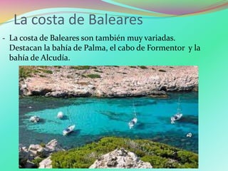 La costa de Baleares
‐ La costa de Baleares son también muy variadas.
Destacan la bahía de Palma, el cabo de Formentor y la
bahía de Alcudía.
 