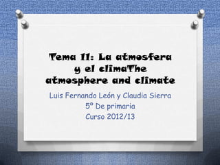 Tema 11: La atmosfera
     y el climaThe
atmosphere and climate
Luis Fernando León y Claudia Sierra
          5º De primaria
          Curso 2012/13
 