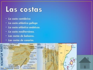 • La costa cantábrica
• La costa atlántica gallega
• La costa atlántica andaluza.
• La costa mediterránea.
• Las costas de baleares.
• Las costas de canarias.
 