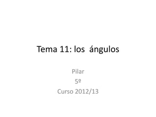 Tema 11: los ángulos
Pilar
5º
Curso 2012/13
 