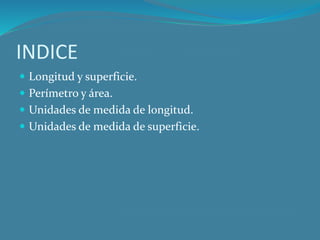 INDICE
Longitud y superficie.
Perímetro y área.
Unidades de medida de longitud.
Unidades de medida de superficie.