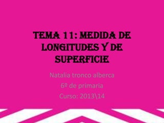 tema 11: medida de
longitudes y de
superficie
Natalia tronco alberca
6º de primaria
Curso: 201314
 