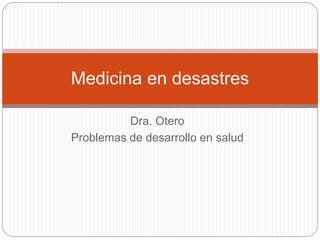 Dra. Otero
Problemas de desarrollo en salud
Medicina en desastres
 