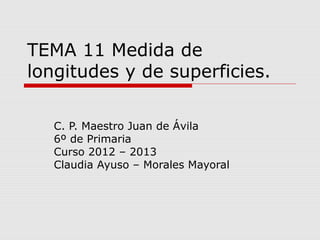 TEMA 11 Medida de
longitudes y de superficies.

   C. P. Maestro Juan de Ávila
   6º de Primaria
   Curso 2012 – 2013
   Claudia Ayuso – Morales Mayoral
 