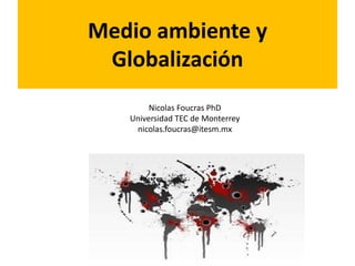 Medio ambiente y 
Globalización 
Nicolas Foucras PhD 
Universidad TEC de Monterrey 
nicolas.foucras@itesm.mx 
 