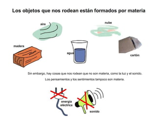 Sin embargo, hay cosas que nos rodean que no son materia, como la luz y el sonido.
Los pensamientos y los sentimientos tampoco son materia.
 