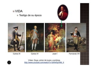 VIDA
        Testigo de su época




Carlos III          Carlos IV               José I          Fernando VII


                   Vídeo: Goya, pintor de luces y sombras
             http://www.youtube.com/watch?v=yKA45gYMd_4
 