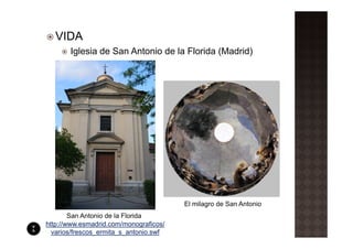 VIDA
       Iglesia de San Antonio de la Florida (Madrid)




                                        El milagro de San Antonio
        San Antonio de la Florida
http://www.esmadrid.com/monograficos/
  varios/frescos_ermita_s_antonio.swf
 