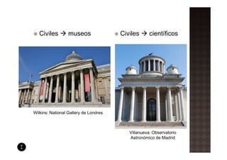 Civiles        museos               Civiles      científicos




Wilkins: National Gallery de Londres



                                          Villanueva: Observatorio
                                          Astronómico de Madrid
 