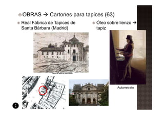 OBRAS        Cartones para tapices (63)
Real Fábrica de Tapices de     Óleo sobre lienzo
Santa Bárbara (Madrid)         tapiz




                                          Autorretrato
 