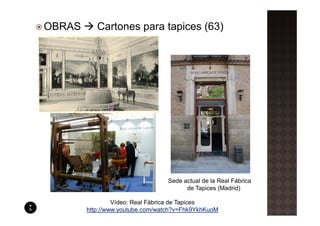 OBRAS      Cartones para tapices (63)




                                 Sede actual de la Real Fábrica
                                       de Tapices (Madrid)

                 Vídeo: Real Fábrica de Tapices
        http://www.youtube.com/watch?v=Fhk9YkhKuoM
 