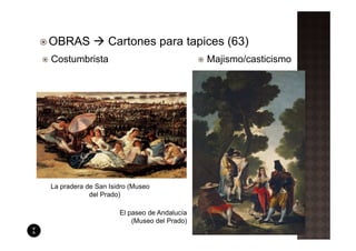 OBRAS             Cartones para tapices (63)
Costumbrista                                 Majismo/casticismo




La pradera de San Isidro (Museo
            del Prado)

                     El paseo de Andalucía
                         (Museo del Prado)
 