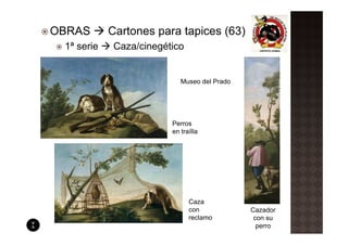 OBRAS       Cartones para tapices (63)
 1ª serie    Caza/cinegético


                            Museo del Prado




                         Perros
                         en traílla




                               Caza
                               con            Cazador
                               reclamo         con su
                                                perro
 