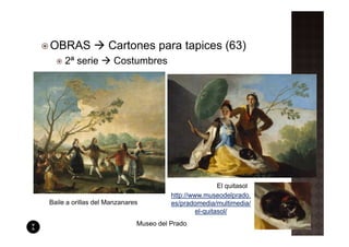 OBRAS               Cartones para tapices (63)
     2ª serie        Costumbres




                                                        El quitasol
                                       http://www.museodelprado.
Baile a orillas del Manzanares         es/pradomedia/multimedia/
                                                el-quitasol/
                             Museo del Prado
 