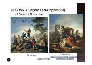 OBRAS        Cartones para tapices (63)
 2ª serie     Costumbres




            La cometa                                El cacharrero
                                        http://www.museodelprado.es/pradomedia/
                        Museo del Prado          multimedia/el-cacharrero/
 