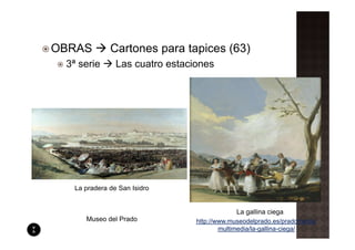 OBRAS         Cartones para tapices (63)
 3ª serie       Las cuatro estaciones




   La pradera de San Isidro


                                              La gallina ciega
      Museo del Prado            http://www.museodelprado.es/pradomedia/
                                         multimedia/la-gallina-ciega/
 