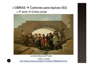 OBRAS        Cartones para tapices (63)
 4ª serie      Crítica social




              La boda (Museo del Prado)
                       Vídeo: La boda
  http://www.youtube.com/watch?v=sZysbs1JfR0&feature=fvsr
 