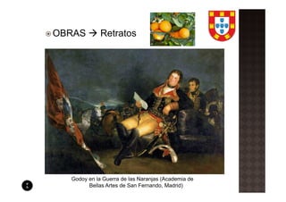 OBRAS        Retratos




  Godoy en la Guerra de las Naranjas (Academia de
        Bellas Artes de San Fernando, Madrid)
 