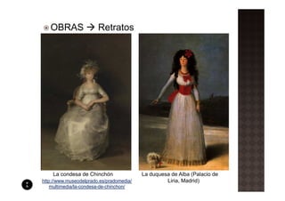 OBRAS                Retratos




    La condesa de Chinchón                La duquesa de Alba (Palacio de
http://www.museodelprado.es/pradomedia/            Liria, Madrid)
    multimedia/la-condesa-de-chinchon/
 