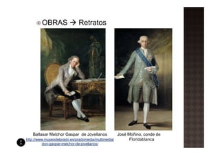 OBRAS                Retratos




   Baltasar Melchor Gaspar de Jovellanos           José Moñino, conde de
http://www.museodelprado.es/pradomedia/multimedia/       Floridablanca
        don-gaspar-melchor-de-jovellanos/
 