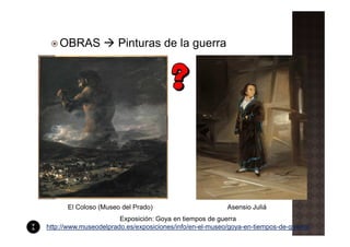 OBRAS             Pinturas de la guerra




      El Coloso (Museo del Prado)                        Asensio Juliá
                       Exposición: Goya en tiempos de guerra
http://www.museodelprado.es/exposiciones/info/en-el-museo/goya-en-tiempos-de-guerra/
 