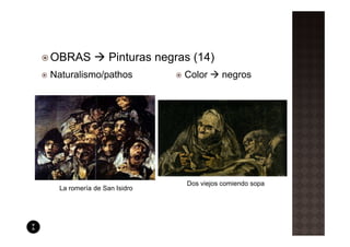 OBRAS             Pinturas negras (14)
Naturalismo/pathos              Color     negros




                                Dos viejos comiendo sopa
  La romería de San Isidro
 