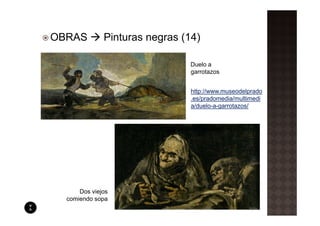 OBRAS         Pinturas negras (14)

                               Duelo a
                               garrotazos


                                http://www.museodelprado
                                .es/pradomedia/multimedi
                                a/duelo-a-garrotazos/




      Dos viejos
  comiendo sopa
 