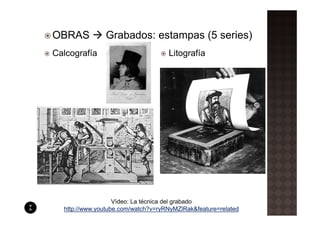 OBRAS          Grabados: estampas (5 series)
Calcografía                         Litografía




                   Vídeo: La técnica del grabado
  http://www.youtube.com/watch?v=ryRNyMZlRak&feature=related
 