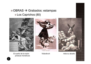 OBRAS             Grabados: estampas
    Los Caprichos (80)




El sueño de la razón      Volavérunt   Asta su abuelo
  produce monstruos
 
